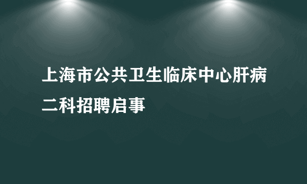 上海市公共卫生临床中心肝病二科招聘启事