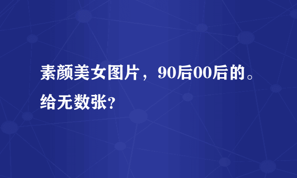 素颜美女图片，90后00后的。给无数张？