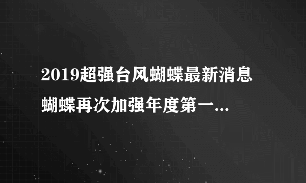 2019超强台风蝴蝶最新消息 蝴蝶再次加强年度第一舍我其谁