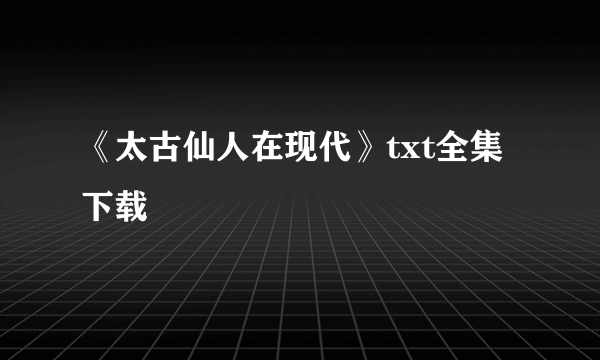 《太古仙人在现代》txt全集下载