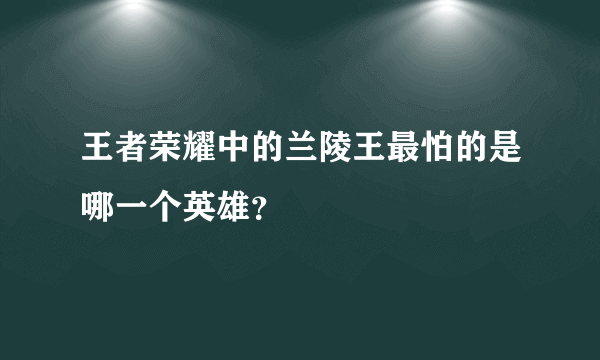 王者荣耀中的兰陵王最怕的是哪一个英雄？