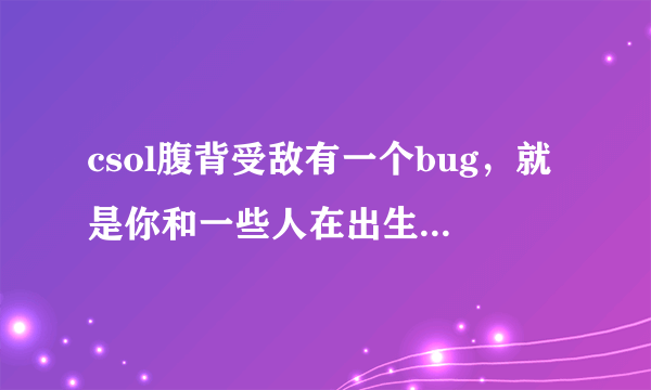 csol腹背受敌有一个bug，就是你和一些人在出生地牺牲了，然后立马有人加进来，再重置，僵尸就被卡