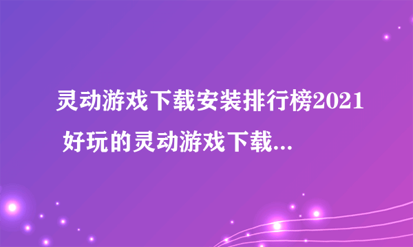 灵动游戏下载安装排行榜2021 好玩的灵动游戏下载安装合集推荐