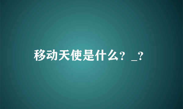 移动天使是什么？_？