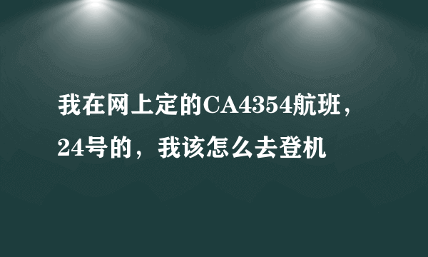 我在网上定的CA4354航班，24号的，我该怎么去登机