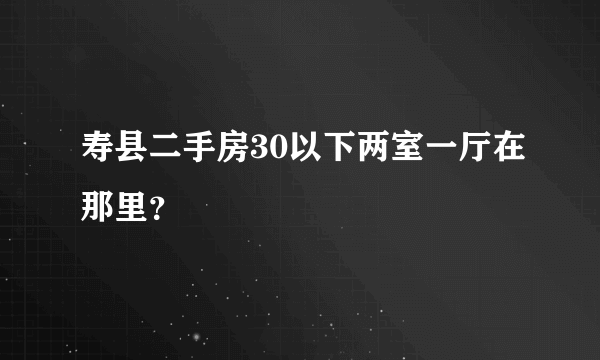 寿县二手房30以下两室一厅在那里？