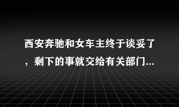 西安奔驰和女车主终于谈妥了，剩下的事就交给有关部门，你怎么看？