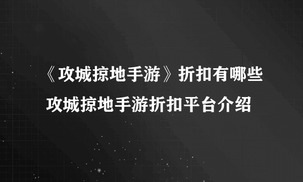 《攻城掠地手游》折扣有哪些 攻城掠地手游折扣平台介绍