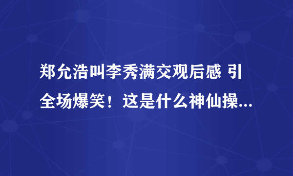 郑允浩叫李秀满交观后感 引全场爆笑！这是什么神仙操作！-飞外网