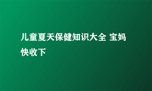 儿童夏天保健知识大全 宝妈快收下