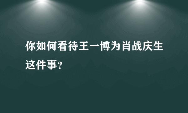 你如何看待王一博为肖战庆生这件事？