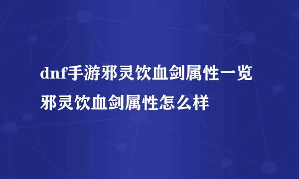 dnf手游邪灵饮血剑属性一览 邪灵饮血剑属性怎么样