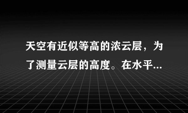 天空有近似等高的浓云层，为了测量云层的高度。在水平地面上与观测者的距离为3km处进行一次爆炸。观测