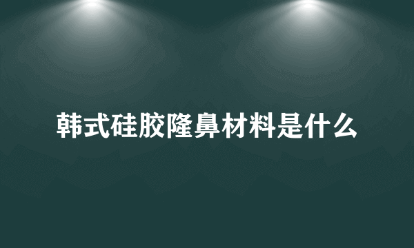 韩式硅胶隆鼻材料是什么