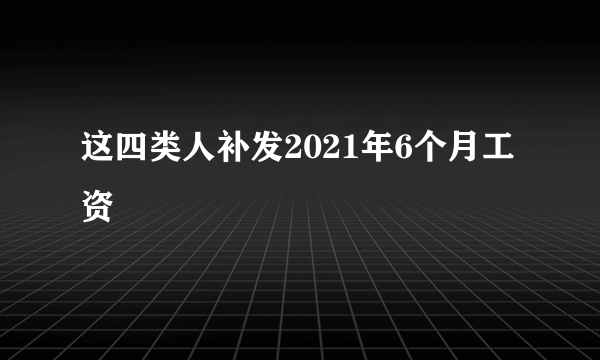 这四类人补发2021年6个月工资