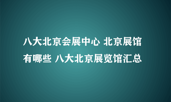 八大北京会展中心 北京展馆有哪些 八大北京展览馆汇总