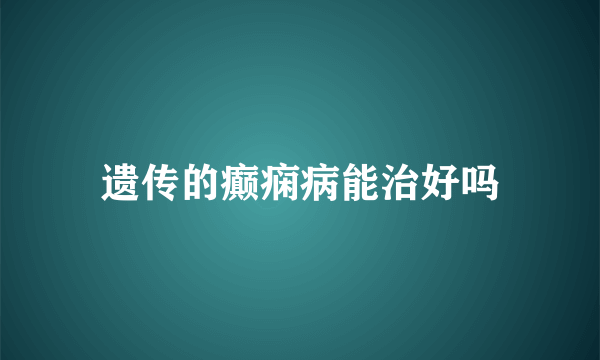 遗传的癫痫病能治好吗