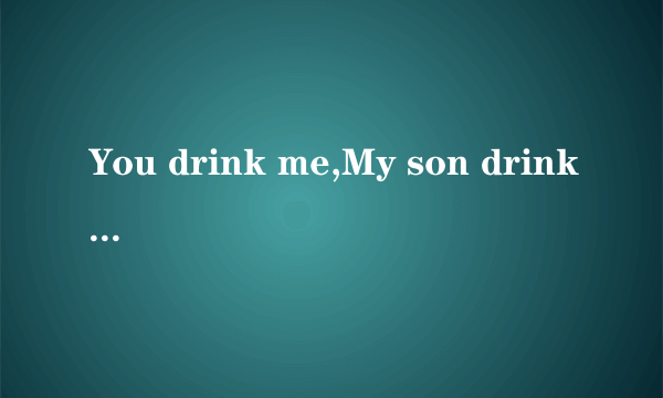 You drink me,My son drinks（是什么意思