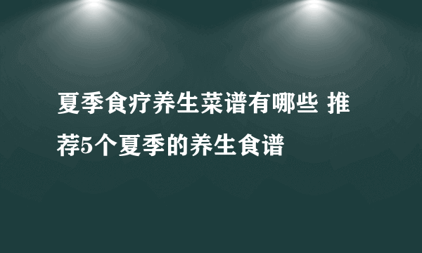 夏季食疗养生菜谱有哪些 推荐5个夏季的养生食谱