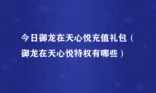 今日御龙在天心悦充值礼包（御龙在天心悦特权有哪些）