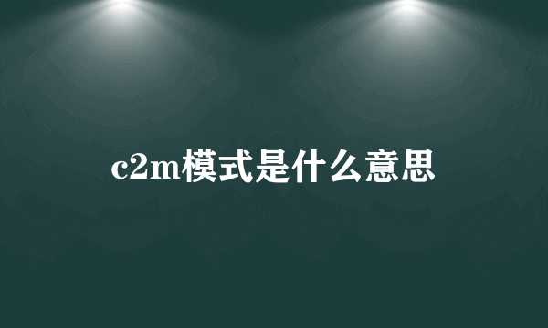 c2m模式是什么意思