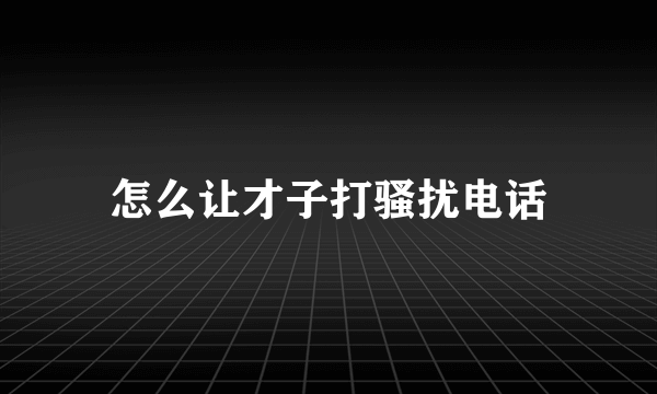 怎么让才子打骚扰电话