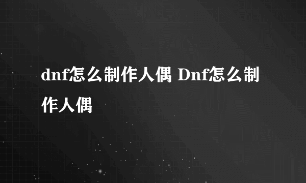 dnf怎么制作人偶 Dnf怎么制作人偶