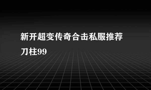 新开超变传奇合击私服推荐 刀柱99