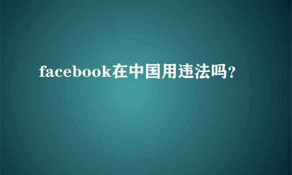 facebook在中国用违法吗？