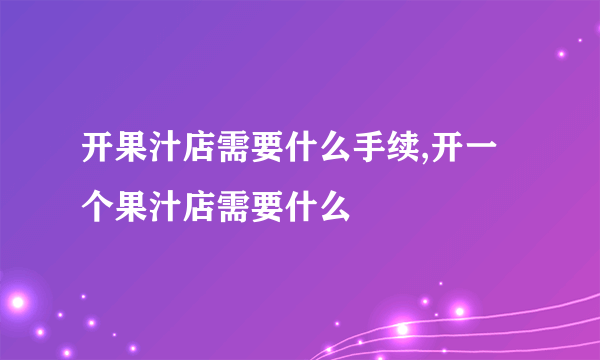 开果汁店需要什么手续,开一个果汁店需要什么