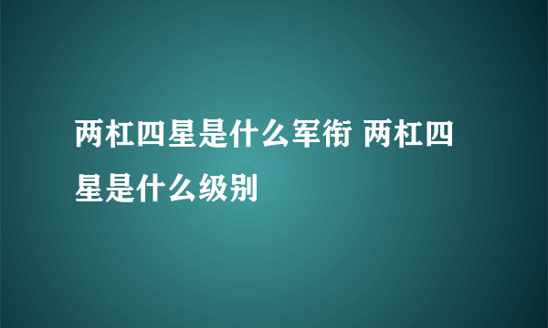 两杠四星是什么军衔 两杠四星是什么级别