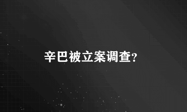 辛巴被立案调查？