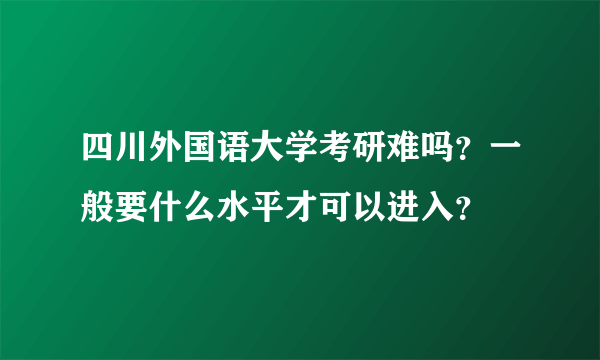 四川外国语大学考研难吗？一般要什么水平才可以进入？