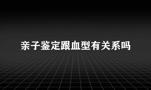 亲子鉴定跟血型有关系吗