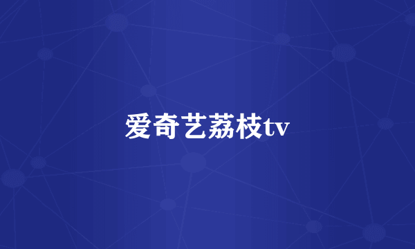 爱奇艺荔枝tv