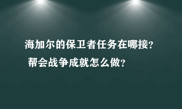 海加尔的保卫者任务在哪接？ 帮会战争成就怎么做？