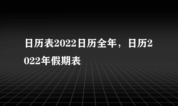 日历表2022日历全年，日历2022年假期表