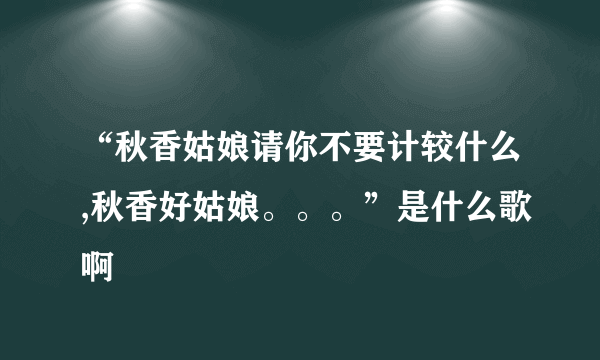 “秋香姑娘请你不要计较什么,秋香好姑娘。。。”是什么歌啊