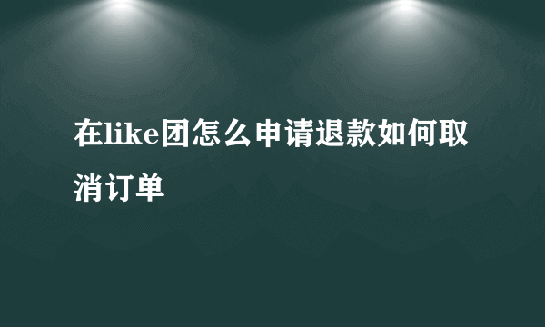 在like团怎么申请退款如何取消订单