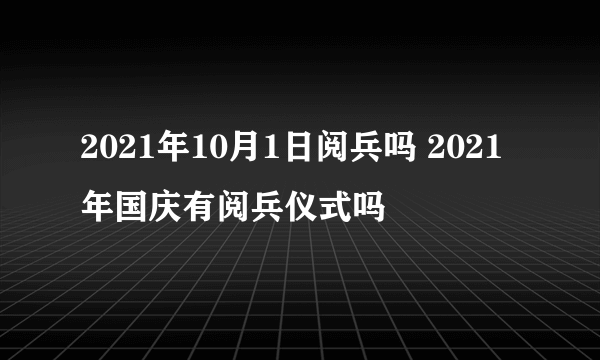 2021年10月1日阅兵吗 2021年国庆有阅兵仪式吗