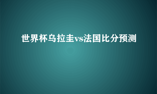 世界杯乌拉圭vs法国比分预测