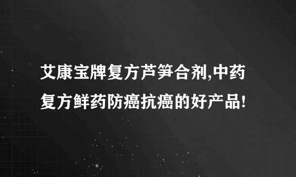 艾康宝牌复方芦笋合剂,中药复方鲜药防癌抗癌的好产品!