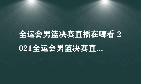 全运会男篮决赛直播在哪看 2021全运会男篮决赛直播观看地址