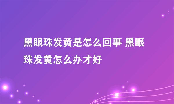 黑眼珠发黄是怎么回事 黑眼珠发黄怎么办才好