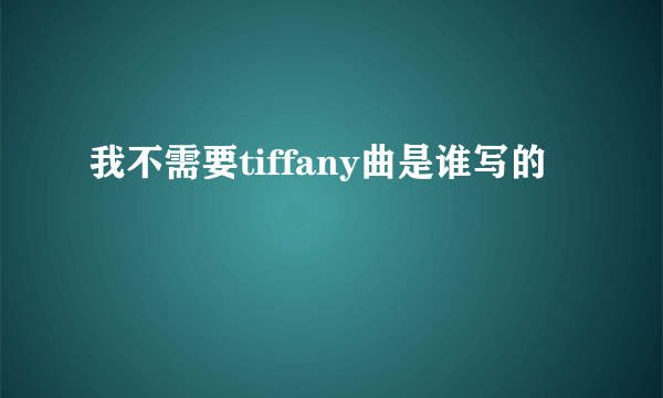 我不需要tiffany曲是谁写的