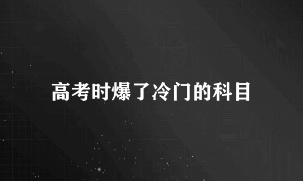 高考时爆了冷门的科目