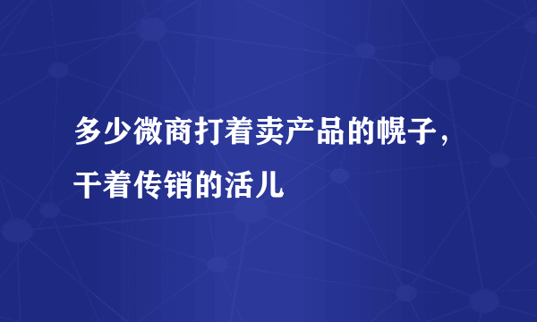 多少微商打着卖产品的幌子，干着传销的活儿