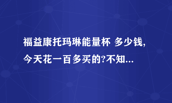 福益康托玛琳能量杯 多少钱,今天花一百多买的?不知道是真假