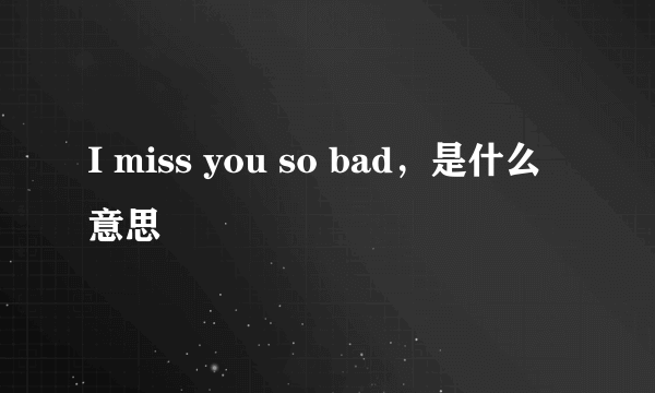 I miss you so bad，是什么意思