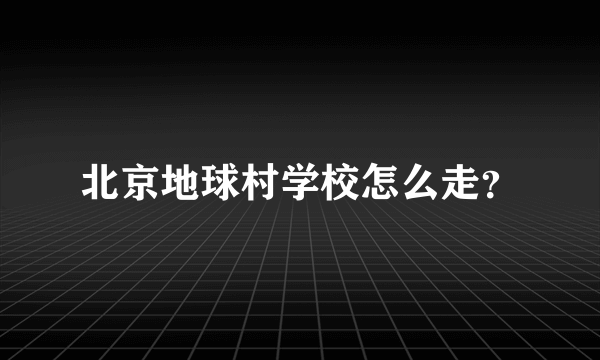 北京地球村学校怎么走？